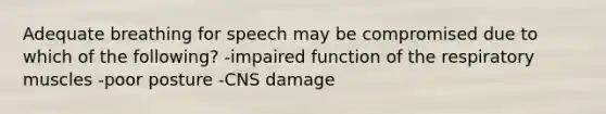 Adequate breathing for speech may be compromised due to which of the following? -impaired function of the respiratory muscles -poor posture -CNS damage