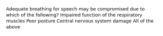 Adequate breathing for speech may be compromised due to which of the following? Impaired function of the respiratory muscles Poor posture Central nervous system damage All of the above