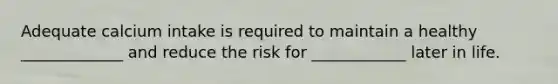Adequate calcium intake is required to maintain a healthy _____________ and reduce the risk for ____________ later in life.
