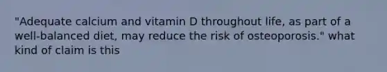 "Adequate calcium and vitamin D throughout life, as part of a well-balanced diet, may reduce the risk of osteoporosis." what kind of claim is this