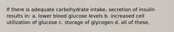 If there is adequate carbohydrate intake, secretion of insulin results in: a. lower blood glucose levels b. increased cell utilization of glucose c. storage of glycogen d. all of these.