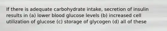 If there is adequate carbohydrate intake, secretion of insulin results in (a) lower blood glucose levels (b) increased cell utilization of glucose (c) storage of glycogen (d) all of these