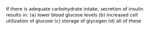 If there is adequate carbohydrate intake, secretion of insulin results in: (a) lower blood glucose levels (b) increased cell utilization of glucose (c) storage of glycogen (d) all of these