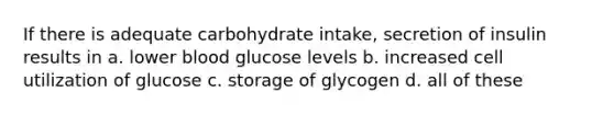 If there is adequate carbohydrate intake, secretion of insulin results in a. lower blood glucose levels b. increased cell utilization of glucose c. storage of glycogen d. all of these