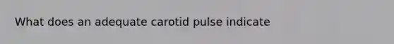 What does an adequate carotid pulse indicate