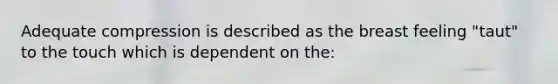 Adequate compression is described as the breast feeling "taut" to the touch which is dependent on the: