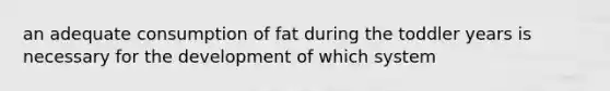 an adequate consumption of fat during the toddler years is necessary for the development of which system