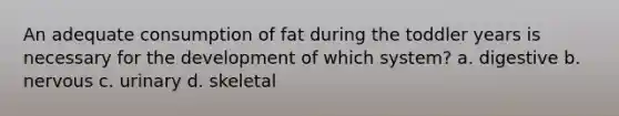 An adequate consumption of fat during the toddler years is necessary for the development of which system? a. digestive b. nervous c. urinary d. skeletal