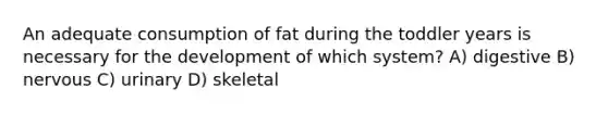 An adequate consumption of fat during the toddler years is necessary for the development of which system? A) digestive B) nervous C) urinary D) skeletal