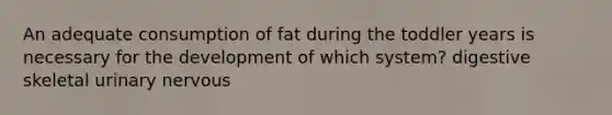 An adequate consumption of fat during the toddler years is necessary for the development of which system? digestive skeletal urinary nervous