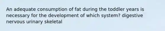 An adequate consumption of fat during the toddler years is necessary for the development of which system? digestive nervous urinary skeletal