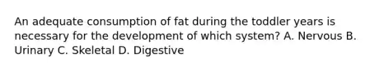 An adequate consumption of fat during the toddler years is necessary for the development of which system? A. Nervous B. Urinary C. Skeletal D. Digestive