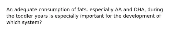 An adequate consumption of fats, especially AA and DHA, during the toddler years is especially important for the development of which system?