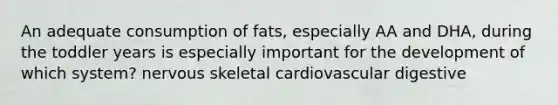 An adequate consumption of fats, especially AA and DHA, during the toddler years is especially important for the development of which system? nervous skeletal cardiovascular digestive