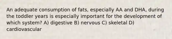 An adequate consumption of fats, especially AA and DHA, during the toddler years is especially important for the development of which system? A) digestive B) nervous C) skeletal D) cardiovascular