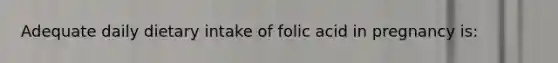 Adequate daily dietary intake of folic acid in pregnancy is: