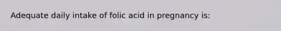 Adequate daily intake of folic acid in pregnancy is: