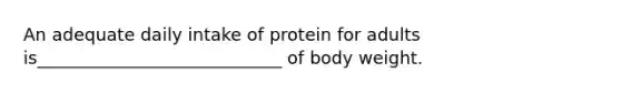 An adequate daily intake of protein for adults is____________________________ of body weight.