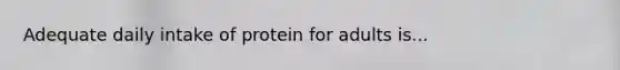 Adequate daily intake of protein for adults is...