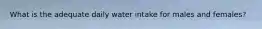 What is the adequate daily water intake for males and females?