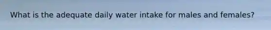 What is the adequate daily water intake for males and females?