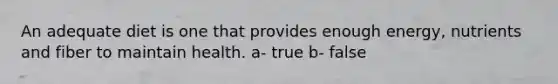 An adequate diet is one that provides enough energy, nutrients and fiber to maintain health. a- true b- false