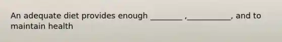 An adequate diet provides enough ________ ,___________, and to maintain health
