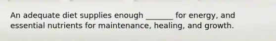 An adequate diet supplies enough _______ for energy, and essential nutrients for maintenance, healing, and growth.
