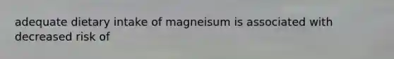 adequate dietary intake of magneisum is associated with decreased risk of