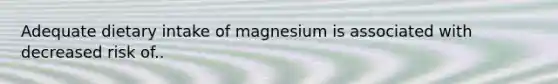 Adequate dietary intake of magnesium is associated with decreased risk of..