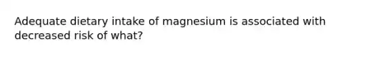 Adequate dietary intake of magnesium is associated with decreased risk of what?