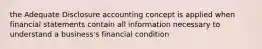 the Adequate Disclosure accounting concept is applied when financial statements contain all information necessary to understand a business's financial condition