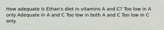 How adequate is Ethan's diet in vitamins A and C? Too low in A only Adequate in A and C Too low in both A and C Too low in C only