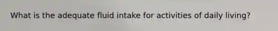 What is the adequate fluid intake for activities of daily living?