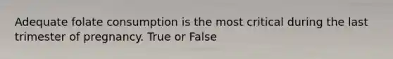 Adequate folate consumption is the most critical during the last trimester of pregnancy. True or False