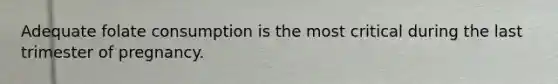 Adequate folate consumption is the most critical during the last trimester of pregnancy.