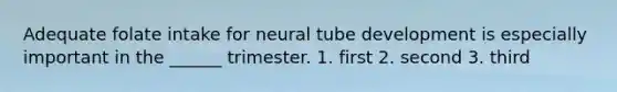 Adequate folate intake for neural tube development is especially important in the ______ trimester. 1. first 2. second 3. third