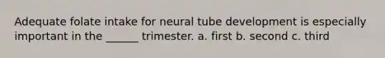 Adequate folate intake for neural tube development is especially important in the ______ trimester. a. first b. second c. third