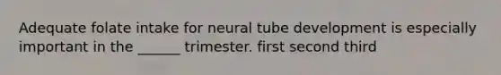 Adequate folate intake for neural tube development is especially important in the ______ trimester. first second third