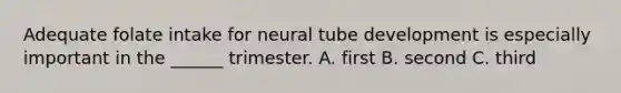 Adequate folate intake for neural tube development is especially important in the ______ trimester. A. first B. second C. third