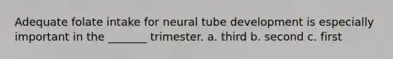 Adequate folate intake for neural tube development is especially important in the _______ trimester. a. third b. second c. first