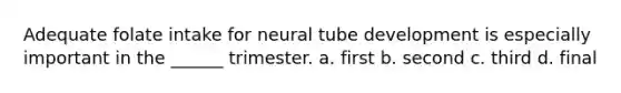 Adequate folate intake for neural tube development is especially important in the ______ trimester. a. first b. second c. third d. final