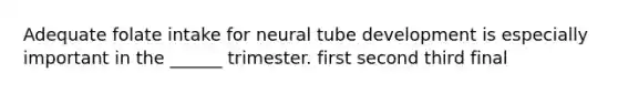 Adequate folate intake for neural tube development is especially important in the ______ trimester. first second third final