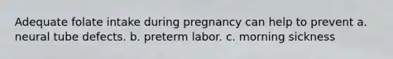 Adequate folate intake during pregnancy can help to prevent a. neural tube defects. b. preterm labor. c. morning sickness