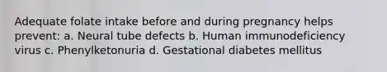 Adequate folate intake before and during pregnancy helps prevent: a. Neural tube defects b. Human immunodeficiency virus c. Phenylketonuria d. Gestational diabetes mellitus