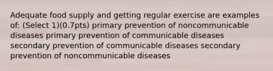 Adequate food supply and getting regular exercise are examples of: (Select 1)(0.7pts) primary prevention of noncommunicable diseases primary prevention of communicable diseases secondary prevention of communicable diseases secondary prevention of noncommunicable diseases