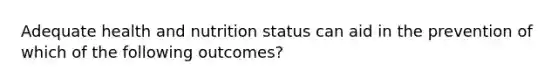 Adequate health and nutrition status can aid in the prevention of which of the following outcomes?