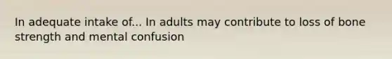 In adequate intake of... In adults may contribute to loss of bone strength and mental confusion