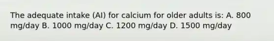 The adequate intake (AI) for calcium for older adults is: A. 800 mg/day B. 1000 mg/day C. 1200 mg/day D. 1500 mg/day