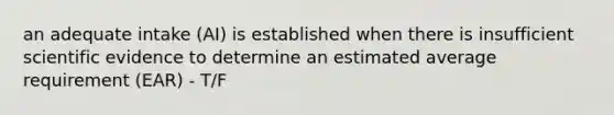 an adequate intake (AI) is established when there is insufficient scientific evidence to determine an estimated average requirement (EAR) - T/F